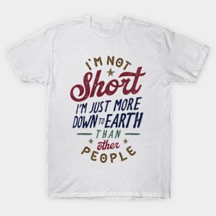 I'm Not Short. I'm Just More Down To Earth Than Other People T-Shirt